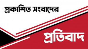 প্রকাশিত সংবাদের প্রতিবাদ ও  প্রতিবেদকের বক্তব্য
